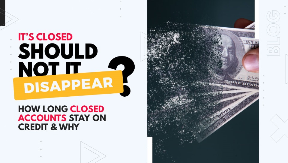 Money, “It’s Closed—Shouldn’t It Disappear?” How Long Closed Accounts Stay on Credit Reports & Why